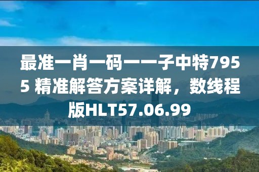 最準(zhǔn)一肖一碼一一子中特7955 精準(zhǔn)解答方案詳解，數(shù)線程版HLT57.06.99