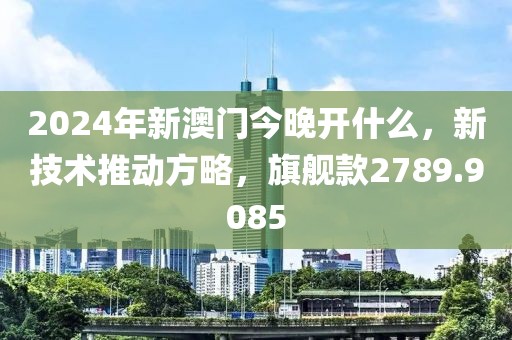 2024年新澳門今晚開什么，新技術(shù)推動方略，旗艦款2789.9085