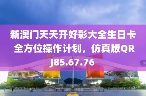 新澳門天天開好彩大全生日卡 全方位操作計劃，仿真版QRJ85.67.76