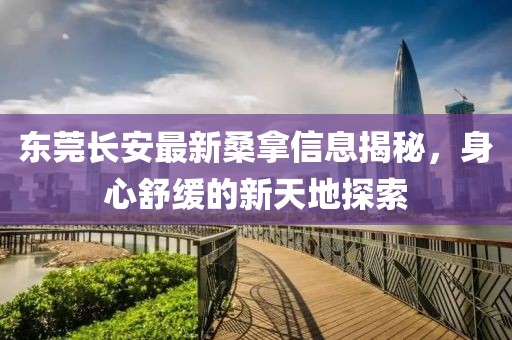 東莞長安最新桑拿信息揭秘，身心舒緩的新天地探索