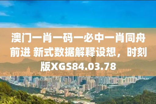 澳門一肖一碼一必中一肖同舟前進(jìn) 新式數(shù)據(jù)解釋設(shè)想，時刻版XGS84.03.78