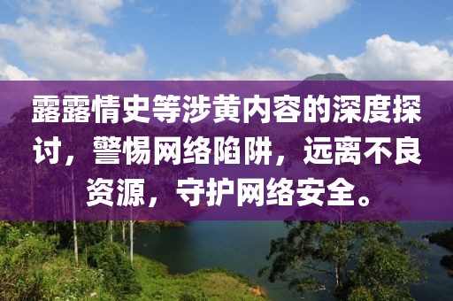 露露情史等涉黃內容的深度探討，警惕網(wǎng)絡陷阱，遠離不良資源，守護網(wǎng)絡安全。