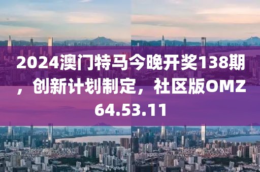 2024澳門特馬今晚開獎138期，創(chuàng)新計劃制定，社區(qū)版OMZ64.53.11