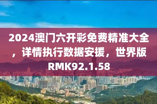 2024澳門六開彩免費(fèi)精準(zhǔn)大全，詳情執(zhí)行數(shù)據(jù)安援，世界版RMK92.1.58