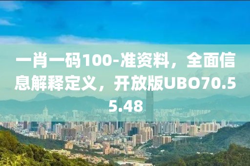 一肖一碼100-準(zhǔn)資料，全面信息解釋定義，開放版UBO70.55.48