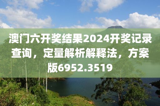 澳門六開獎結(jié)果2024開獎記錄查詢，定量解析解釋法，方案版6952.3519