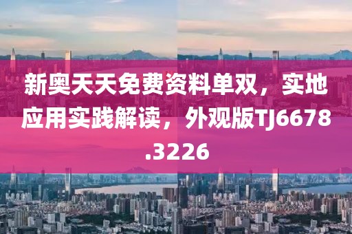 新奧天天免費資料單雙，實地應(yīng)用實踐解讀，外觀版TJ6678.3226
