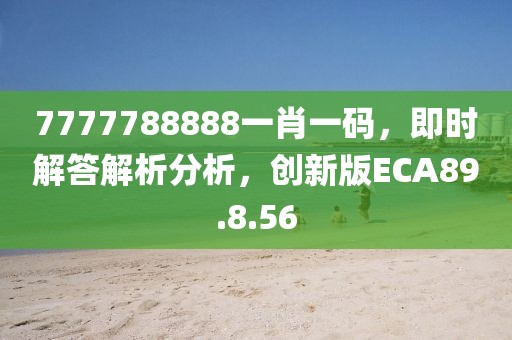 7777788888一肖一碼，即時(shí)解答解析分析，創(chuàng)新版ECA89.8.56