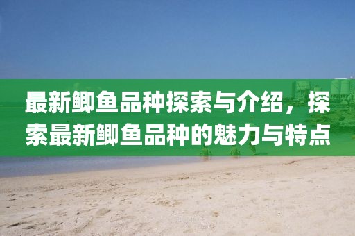 最新鯽魚品種探索與介紹，探索最新鯽魚品種的魅力與特點(diǎn)