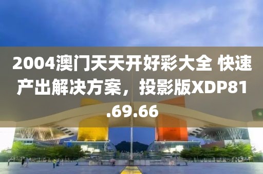 2004澳門天天開好彩大全 快速產出解決方案，投影版XDP81.69.66