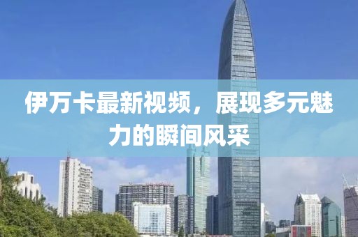 伊萬卡最新視頻，展現(xiàn)多元魅力的瞬間風采