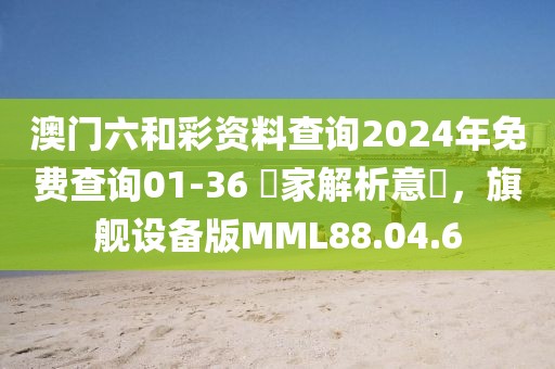 澳門六和彩資料查詢2024年免費查詢01-36 專家解析意見，旗艦設備版MML88.04.6