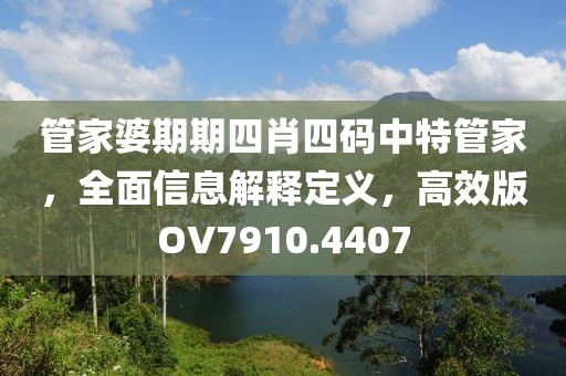 管家婆期期四肖四碼中特管家，全面信息解釋定義，高效版OV7910.4407