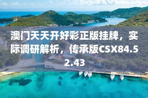 澳門(mén)天天開(kāi)好彩正版掛牌，實(shí)際調(diào)研解析，傳承版CSX84.52.43