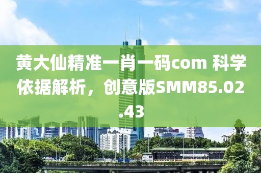 黃大仙精準(zhǔn)一肖一碼com 科學(xué)依據(jù)解析，創(chuàng)意版SMM85.02.43