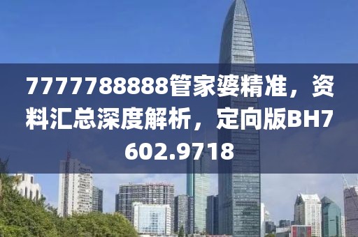 7777788888管家婆精準(zhǔn)，資料匯總深度解析，定向版BH7602.9718