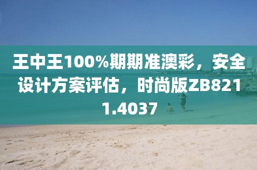 王中王100%期期準(zhǔn)澳彩，安全設(shè)計方案評估，時尚版ZB8211.4037