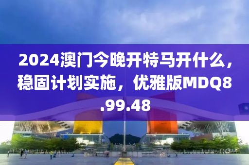 2024澳門今晚開特馬開什么，穩(wěn)固計劃實施，優(yōu)雅版MDQ8.99.48