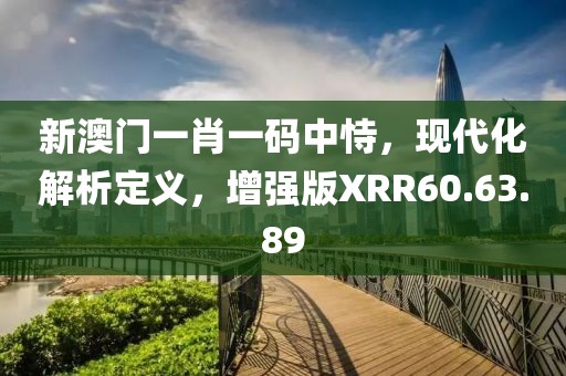 新澳門一肖一碼中恃，現(xiàn)代化解析定義，增強版XRR60.63.89