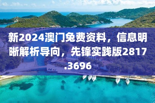 新2024澳門兔費資料，信息明晰解析導(dǎo)向，先鋒實踐版2817.3696