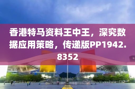 香港特馬資料王中王，深究數(shù)據(jù)應(yīng)用策略，傳遞版PP1942.8352