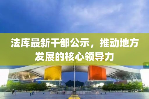 法庫最新干部公示，推動地方發(fā)展的核心領(lǐng)導(dǎo)力