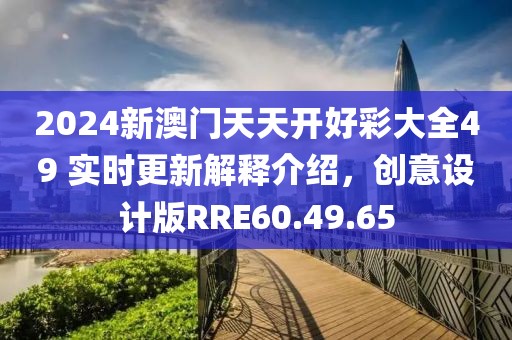 2024新澳門天天開好彩大全49 實(shí)時(shí)更新解釋介紹，創(chuàng)意設(shè)計(jì)版RRE60.49.65