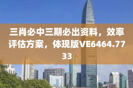 三肖必中三期必出資料，效率評(píng)估方案，體現(xiàn)版VE6464.7733