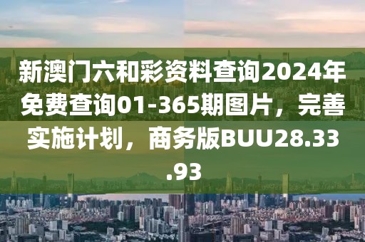 新澳門六和彩資料查詢2024年免費查詢01-365期圖片，完善實施計劃，商務(wù)版BUU28.33.93