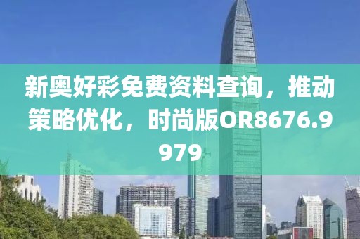 新奧好彩免費資料查詢，推動策略優(yōu)化，時尚版OR8676.9979