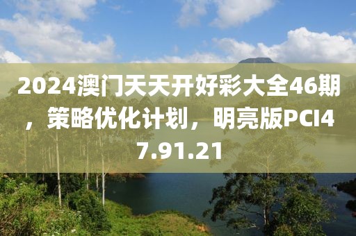 2024澳門天天開好彩大全46期，策略優(yōu)化計劃，明亮版PCI47.91.21