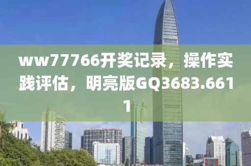 ww77766開獎記錄，操作實踐評估，明亮版GQ3683.6611