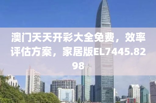 澳門天天開彩大全免費，效率評估方案，家居版EL7445.8298