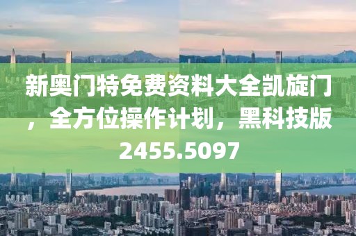 新奧門特免費資料大全凱旋門，全方位操作計劃，黑科技版2455.5097