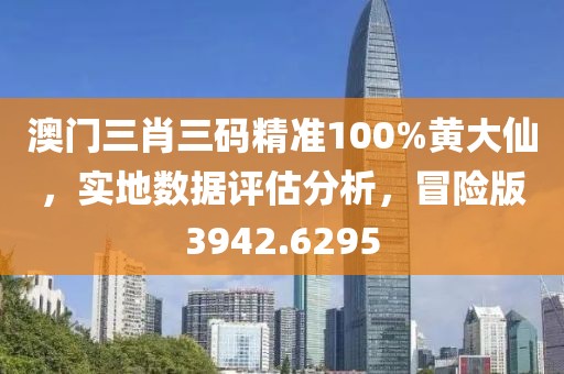澳門三肖三碼精準100%黃大仙，實地數(shù)據(jù)評估分析，冒險版3942.6295