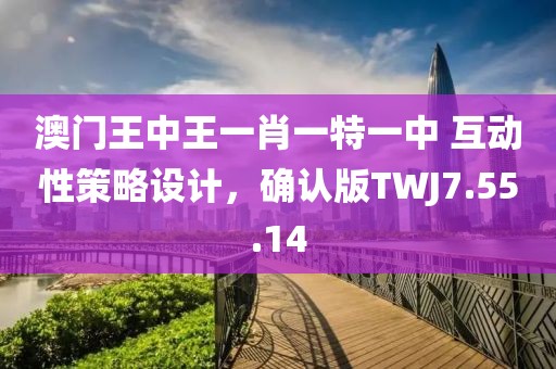 澳門王中王一肖一特一中 互動性策略設(shè)計，確認版TWJ7.55.14