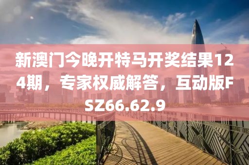 新澳門今晚開特馬開獎結(jié)果124期，專家權(quán)威解答，互動版FSZ66.62.9