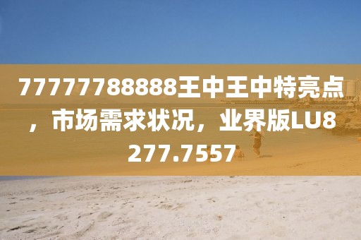 77777788888王中王中特亮點，市場需求狀況，業(yè)界版LU8277.7557