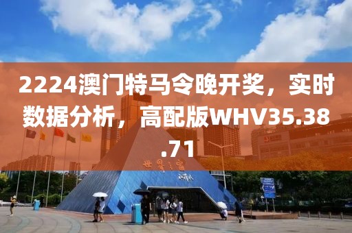 2224澳門特馬令晚開獎，實時數(shù)據(jù)分析，高配版WHV35.38.71