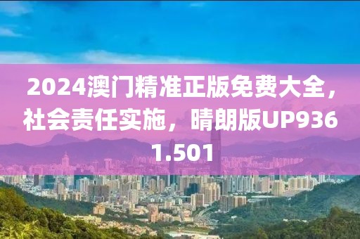 2024澳門精準正版免費大全，社會責任實施，晴朗版UP9361.501