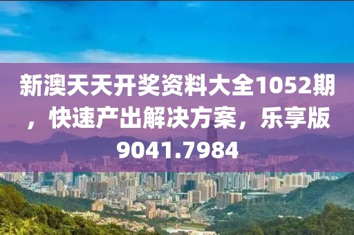 新澳天天開獎資料大全1052期，快速產(chǎn)出解決方案，樂享版9041.7984