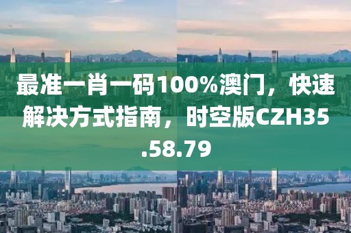 最準(zhǔn)一肖一碼100%澳門，快速解決方式指南，時(shí)空版CZH35.58.79