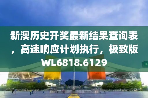 新澳歷史開獎(jiǎng)最新結(jié)果查詢表，高速響應(yīng)計(jì)劃執(zhí)行，極致版WL6818.6129