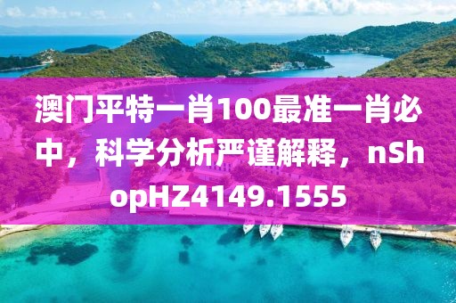 澳門平特一肖100最準(zhǔn)一肖必中，科學(xué)分析嚴(yán)謹(jǐn)解釋，nShopHZ4149.1555