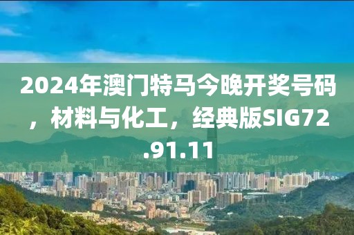2024年澳門特馬今晚開獎(jiǎng)號(hào)碼，材料與化工，經(jīng)典版SIG72.91.11