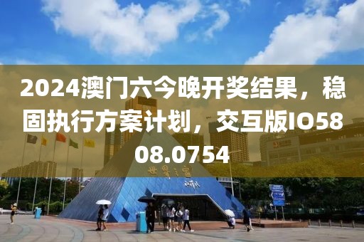 2024澳門六今晚開獎結果，穩(wěn)固執(zhí)行方案計劃，交互版IO5808.0754