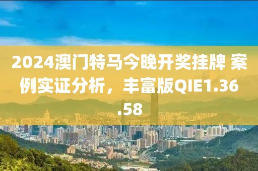 2024澳門(mén)特馬今晚開(kāi)獎(jiǎng)掛牌 案例實(shí)證分析，豐富版QIE1.36.58