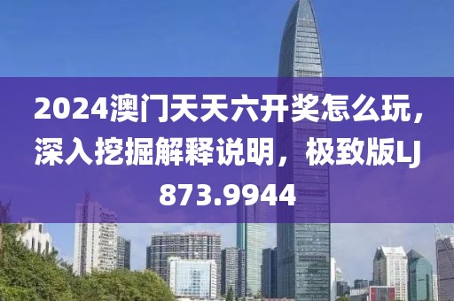 2024澳門天天六開獎怎么玩，深入挖掘解釋說明，極致版LJ873.9944