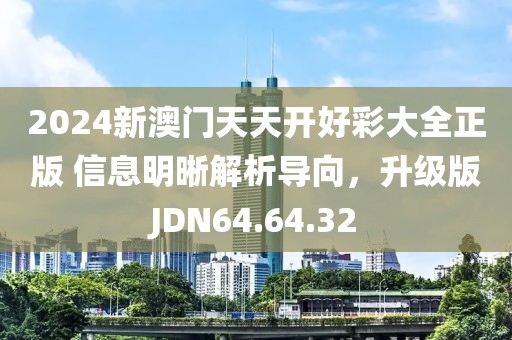2024新澳門天天開好彩大全正版 信息明晰解析導(dǎo)向，升級版JDN64.64.32