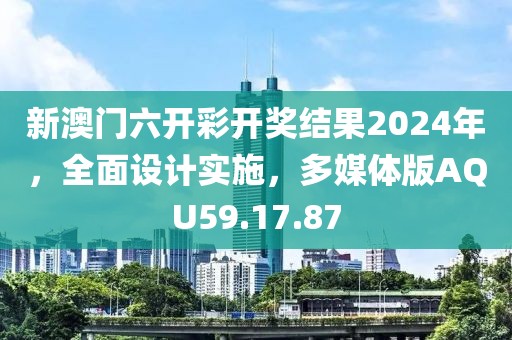 新澳門六開彩開獎結(jié)果2024年，全面設(shè)計實施，多媒體版AQU59.17.87